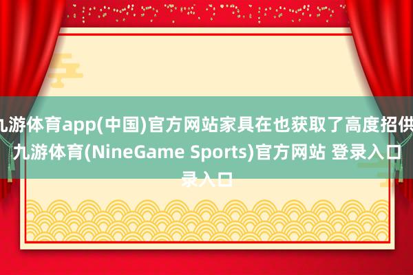 九游体育app(中国)官方网站家具在也获取了高度招供-九游体育(NineGame Sports)官方网站 登录入口