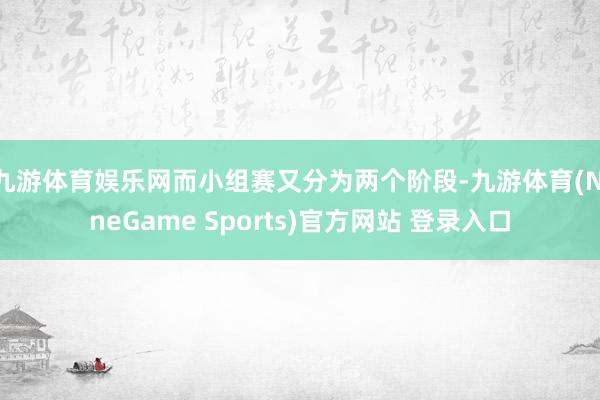 九游体育娱乐网而小组赛又分为两个阶段-九游体育(NineGame Sports)官方网站 登录入口