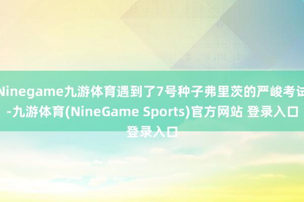 Ninegame九游体育遇到了7号种子弗里茨的严峻考试-九游体育(NineGame Sports)官方网站 登录入口