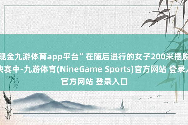 现金九游体育app平台”在随后进行的女子200米摆脱泳决赛中-九游体育(NineGame Sports)官方网站 登录入口