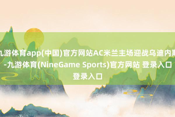 九游体育app(中国)官方网站AC米兰主场迎战乌迪内斯-九游体育(NineGame Sports)官方网站 登录入口