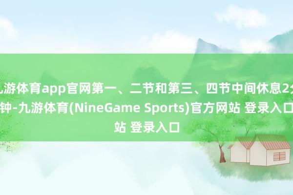 九游体育app官网第一、二节和第三、四节中间休息2分钟-九游体育(NineGame Sports)官方网站 登录入口