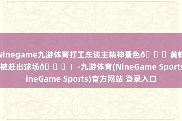 Ninegame九游体育打工东谈主精神景色💀黄蜂90秒内3东谈主先后被赶出球场😂！-九游体育(NineGame Sports)官方网站 登录入口