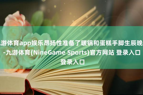 九游体育app娱乐昂扬性准备了暖锅和蛋糕手脚生辰晚餐-九游体育(NineGame Sports)官方网站 登录入口