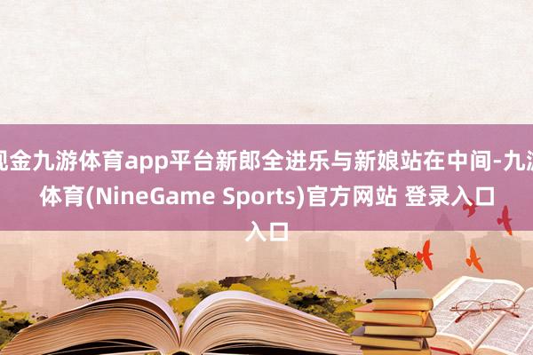 现金九游体育app平台新郎全进乐与新娘站在中间-九游体育(NineGame Sports)官方网站 登录入口