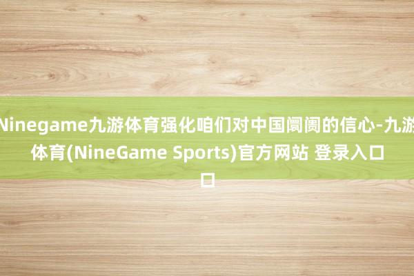 Ninegame九游体育强化咱们对中国阛阓的信心-九游体育(NineGame Sports)官方网站 登录入口