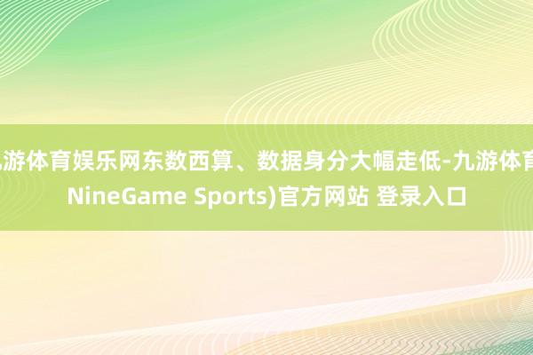 九游体育娱乐网东数西算、数据身分大幅走低-九游体育(NineGame Sports)官方网站 登录入口