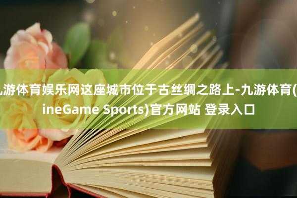 九游体育娱乐网这座城市位于古丝绸之路上-九游体育(NineGame Sports)官方网站 登录入口