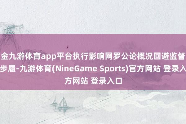 现金九游体育app平台执行影响网罗公论概况回避监督经管步履-九游体育(NineGame Sports)官方网站 登录入口