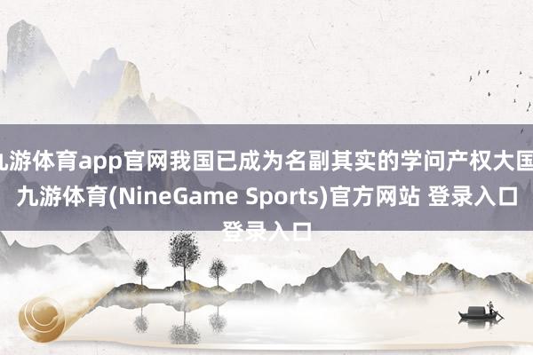 九游体育app官网我国已成为名副其实的学问产权大国-九游体育(NineGame Sports)官方网站 登录入口