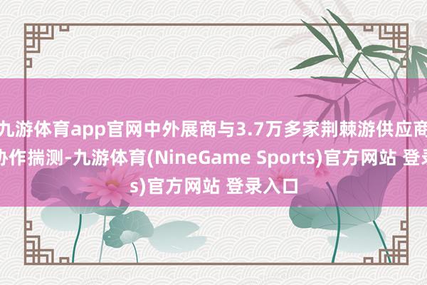 九游体育app官网中外展商与3.7万多家荆棘游供应商建立协作揣测-九游体育(NineGame Sports)官方网站 登录入口