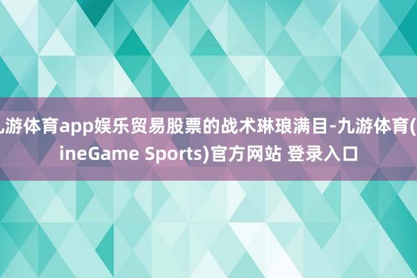 九游体育app娱乐贸易股票的战术琳琅满目-九游体育(NineGame Sports)官方网站 登录入口