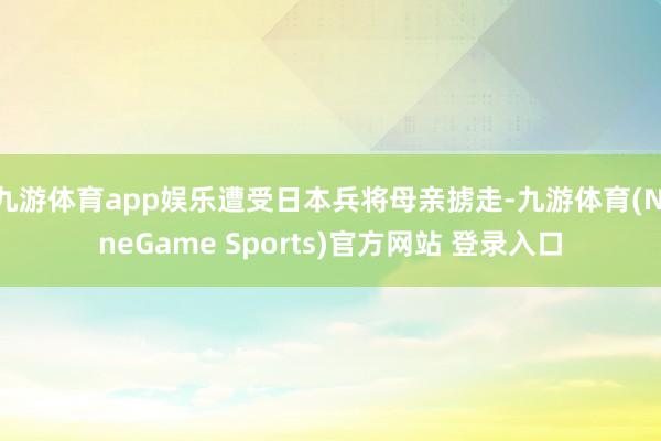 九游体育app娱乐遭受日本兵将母亲掳走-九游体育(NineGame Sports)官方网站 登录入口