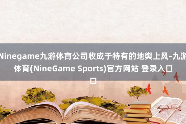 Ninegame九游体育公司收成于特有的地舆上风-九游体育(NineGame Sports)官方网站 登录入口