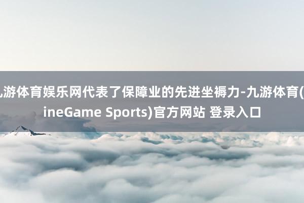 九游体育娱乐网代表了保障业的先进坐褥力-九游体育(NineGame Sports)官方网站 登录入口